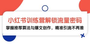 小红书训练营解锁流量密码,掌握推荐算法与爆文创作,精准引流不再难-KJ分享