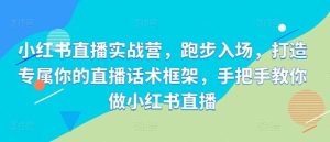 小红书直播实战营，跑步入场，打造专属你的直播话术框架，手把手教你做小红书直播-KJ分享
