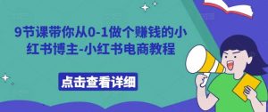 9节课带你从0-1做个赚钱的小红书博主-小红书电商教程-KJ分享