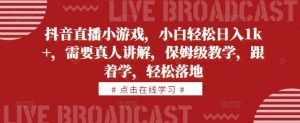 抖音直播小游戏,小白轻松日入1k+,需要真人讲解,保姆级教学,跟着学,轻松落地【揭秘】-KJ分享