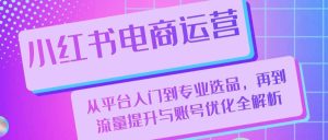 小红书电商运营:从平台入门到专业选品,再到流量提升与账号优化全解析-KJ分享