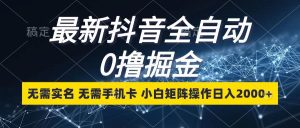 最新抖音全自动0撸掘金,无需实名,无需手机卡,小白矩阵操作日入2000+-KJ分享