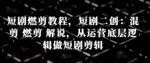 短剧燃剪教程，短剧二创：混剪 燃剪 解说，从运营底层逻辑做短剧剪辑-KJ分享