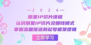 明星IP切片课程：认识明星IP切片及赚钱模式，掌握流量推送和起号框架逻辑-KJ分享