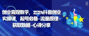 创业变现教学,2024抖音创业实操课,起号必备-流量原理-获取数据-心得分享-KJ分享