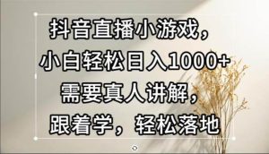 抖音直播小游戏,小白轻松日入1000+需要真人讲解,跟着学,轻松落地-KJ分享