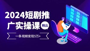 2024最火爆的项目短剧推广实操课,一条视频变现5万+【付软件工具】-KJ分享