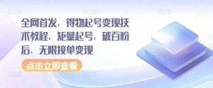 全网首发，得物起号变现技术教程，矩量起号，破百粉后，无限接单变现-KJ分享