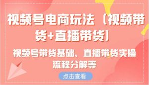 视频号电商玩法（视频带货+直播带货）含视频号带货基础、直播带货实操流程分解等-KJ分享