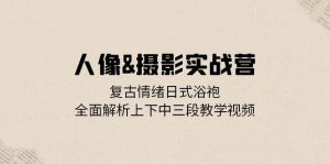 人像&摄影实战营:复古情绪日式浴袍,全面解析上下中三段教学视频-KJ分享