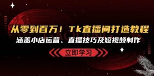从零到百万！Tk直播间打造教程，涵盖小店运营、直播技巧及短视频制作-KJ分享