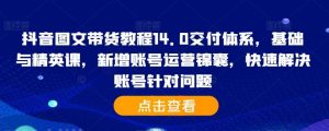 抖音图文带货教程14.0交付体系，基础与精英课，新增账号运营锦囊，快速解决账号针对问题-KJ分享