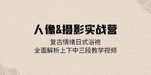 人像摄影实战营:复古情绪日式浴袍,全面解析上下中三段教学视频-KJ分享