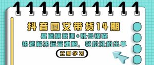 抖音 图文带货14期:基础精英课+账号锦囊,快速解决运营难题 轻松涨粉出单-KJ分享