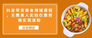 抖音带货美食领域课程,无需真人实拍仅靠剪辑实现涨粉-KJ分享