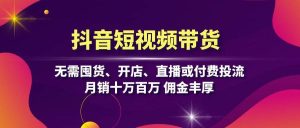 抖音短视频带货：无需囤货、开店、直播或付费投流，月销十万百万 佣金丰厚-KJ分享
