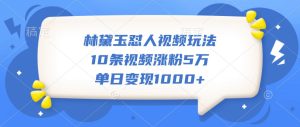 林黛玉怼人视频玩法,10条视频涨粉5万,单日变现1000+-KJ分享