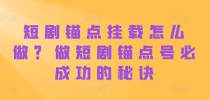 短剧锚点挂载怎么做?做短剧锚点号必成功的秘诀-KJ分享