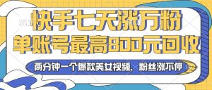 2024年快手七天涨万粉，但账号最高800元回收。两分钟一个爆款美女视频-KJ分享