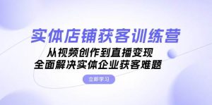 实体店铺获客特训营：从视频创作到直播变现，全面解决实体企业获客难题-KJ分享