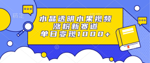 水晶透明水果视频，涨粉新赛道，单日变现1000+-KJ分享
