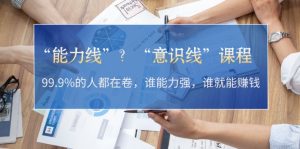 “能力线”？“意识线”课程：99.9%的人都在卷，谁能力强，谁就能赚钱-KJ分享