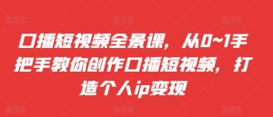 口播短视频全景课,从0~1手把手教你创作口播短视频,打造个人ip变现-KJ分享