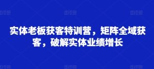 实体老板获客特训营,矩阵全域获客,破解实体业绩增长-KJ分享