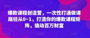 爆款课程创造营,一次性打通做课路径从0~1,打造你的爆款课程矩阵,撬动百万财富-KJ分享