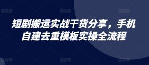 短剧搬运实战干货分享，手机自建去重模板实操全流程-KJ分享