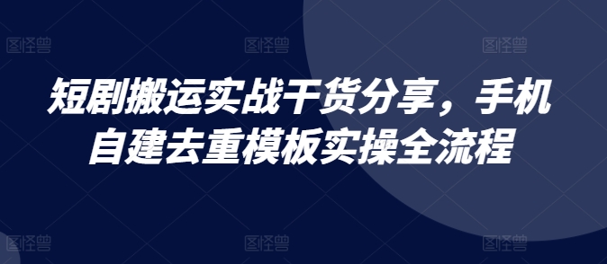 短剧搬运实战干货分享，手机自建去重模板实操全流程-KJ分享