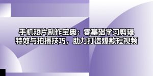 手机短片制作宝典：零基础学习剪辑、特效与拍摄技巧，助力打造爆款短视频-KJ分享