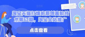 淘宝天猫打爆班原创高阶技术第62期,淘宝全站推广-KJ分享