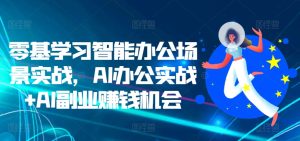 零基学习智能办公场景实战,AI办公实战+AI副业赚钱机会-KJ分享