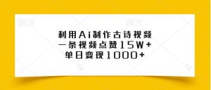 利用Ai制作古诗视频，一条视频点赞15W+，单日变现1000+-KJ分享