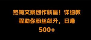 热榜文案创作新星!详细教程助你粉丝飙升，日入500+-KJ分享
