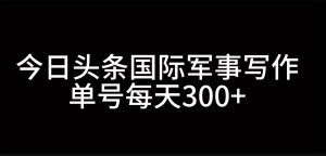 今日头条国际军事写作，利用AI创作，单号日入300+-KJ分享