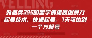 外面卖399的国学佛像原创暴力起号技术，快速起号，7天可达到一个万粉号-KJ分享