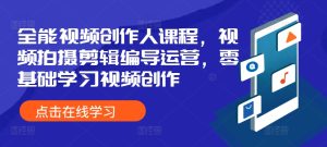 全能视频创作人课程,视频拍摄剪辑编导运营,零基础学习视频创作-KJ分享