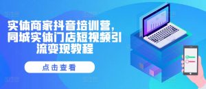 实体商家抖音培训营，同城实体门店短视频引流变现教程-KJ分享