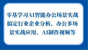 零基学习AI智能办公场景实战,搞定行业企业分析、办公多场景实战应用、AI制作视频等-KJ分享
