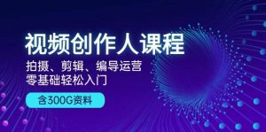 视频创作人课程：拍摄、剪辑、编导运营，零基础轻松入门，附300G资料-KJ分享