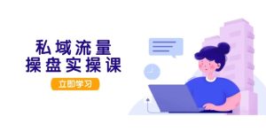 私域流量操盘实操课，从用户调研到成交变现，打造可落地的私域引流策略-KJ分享