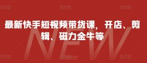 最新快手短视频带货课,开店、剪辑、磁力金牛等-KJ分享