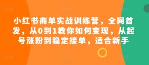 小红书商单实战训练营,全网首发,从0到1教你如何变现,从起号涨粉到稳定接单,适合新手-KJ分享