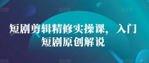 短剧剪辑精修实操课，入门短剧原创解说-KJ分享
