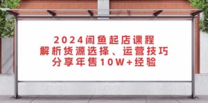 2024闲鱼起店课程：解析货源选择、运营技巧，分享年售10W+经验-KJ分享