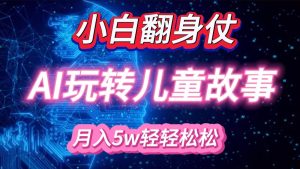 小白大翻身!靠AI玩转绘本故事,月入 5w+,轻松得很!-KJ分享