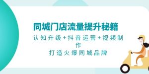 同城门店流量提升秘籍：认知升级+抖音运营+视频制作，打造火爆同城品牌-KJ分享