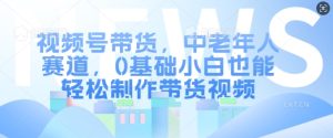 视频号带货,中老年人赛道,0基础小白也能轻松制作带货视频-KJ分享